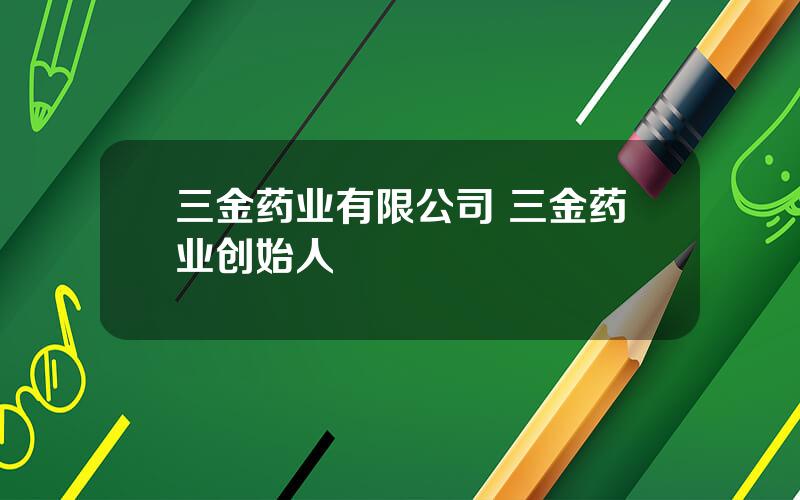 三金药业有限公司 三金药业创始人